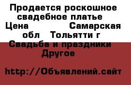 Продается роскошное свадебное платье › Цена ­ 18 000 - Самарская обл., Тольятти г. Свадьба и праздники » Другое   